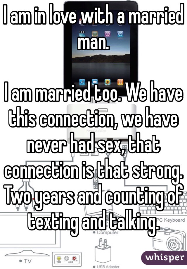 I am in love with a married man. 

I am married too. We have this connection, we have never had sex, that connection is that strong. Two years and counting of texting and talking. 