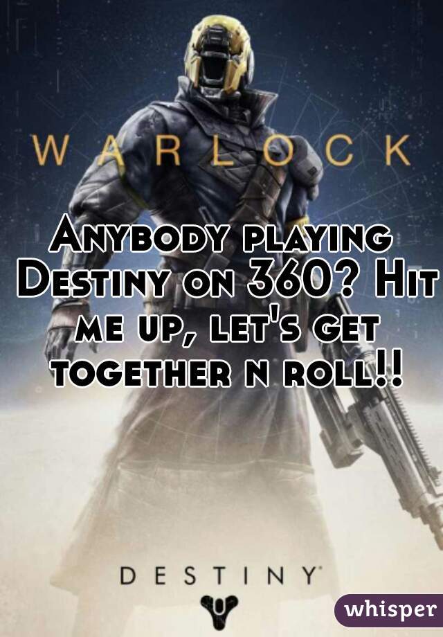 Anybody playing Destiny on 360? Hit me up, let's get together n roll!!