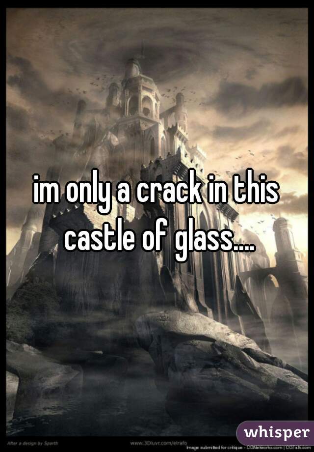 im only a crack in this castle of glass....