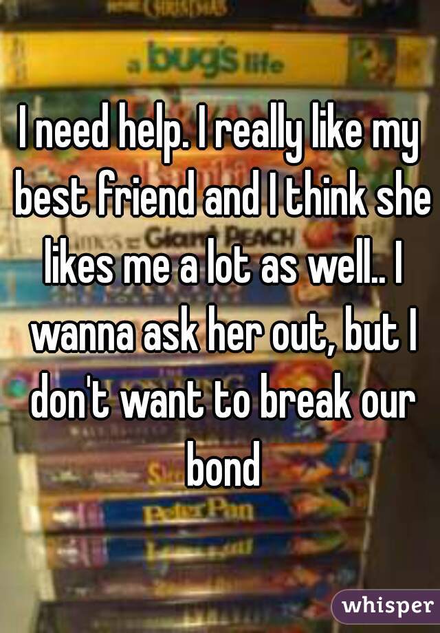 I need help. I really like my best friend and I think she likes me a lot as well.. I wanna ask her out, but I don't want to break our bond