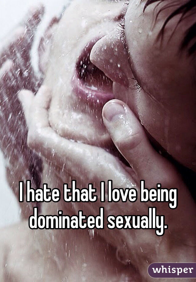 I hate that I love being dominated sexually.