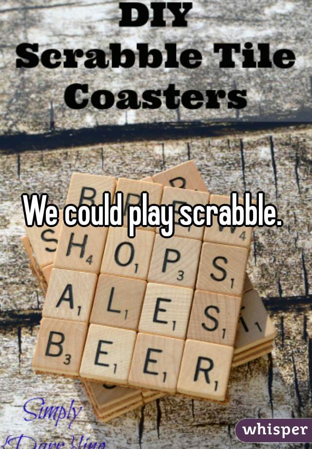 We could play scrabble. 