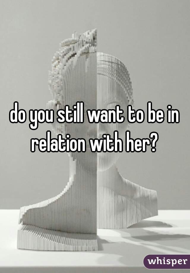 do you still want to be in relation with her? 