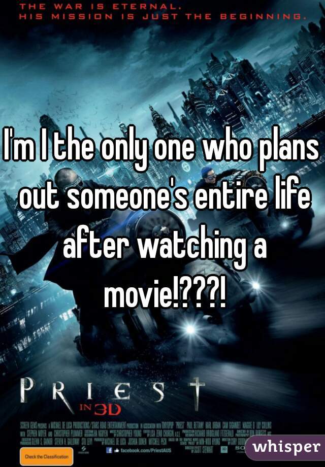 I'm I the only one who plans out someone's entire life after watching a movie!???!