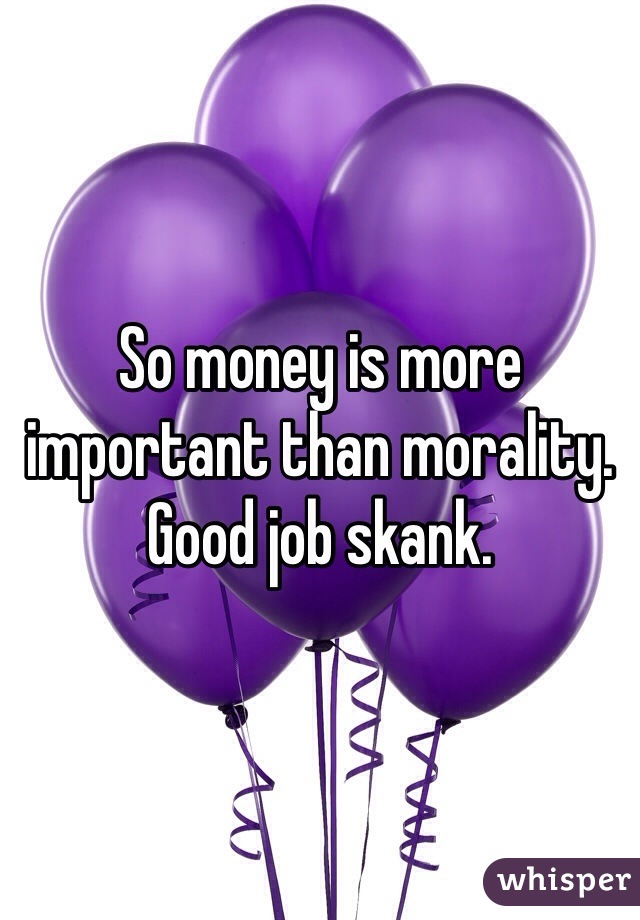 So money is more important than morality. Good job skank. 