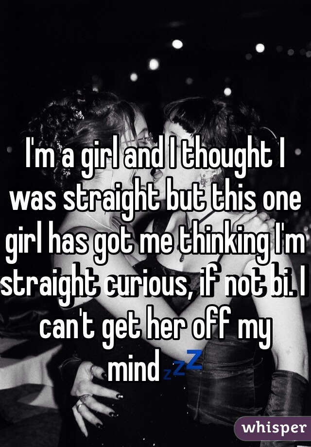 I'm a girl and I thought I was straight but this one girl has got me thinking I'm straight curious, if not bi. I can't get her off my mind💤