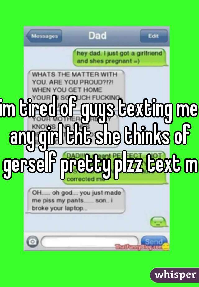 im tired of guys texting me any girl tht she thinks of gerself pretty plzz text me
