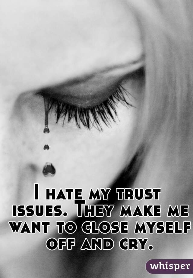 I hate my trust issues. They make me want to close myself off and cry.