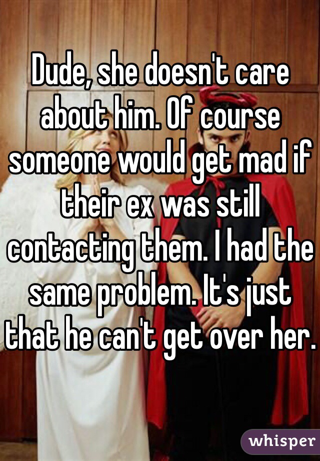 Dude, she doesn't care about him. Of course someone would get mad if their ex was still contacting them. I had the same problem. It's just that he can't get over her. 