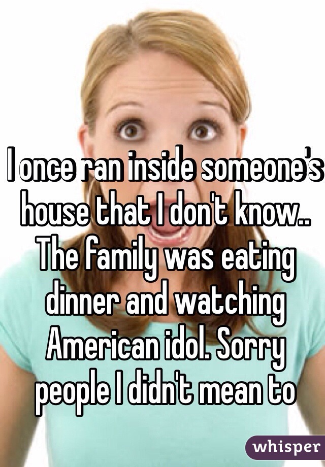 I once ran inside someone's house that I don't know.. The family was eating dinner and watching American idol. Sorry people I didn't mean to