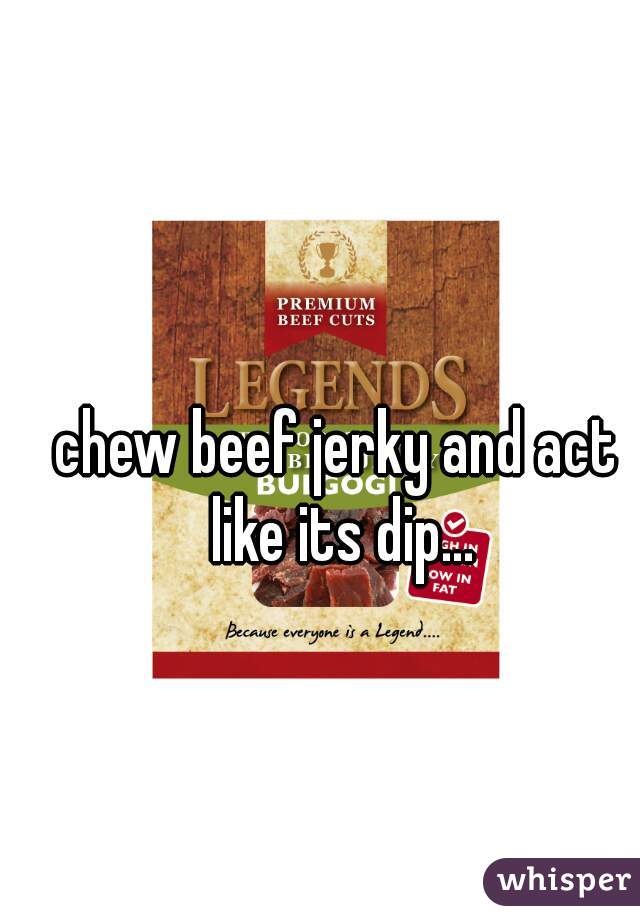 chew beef jerky and act like its dip...