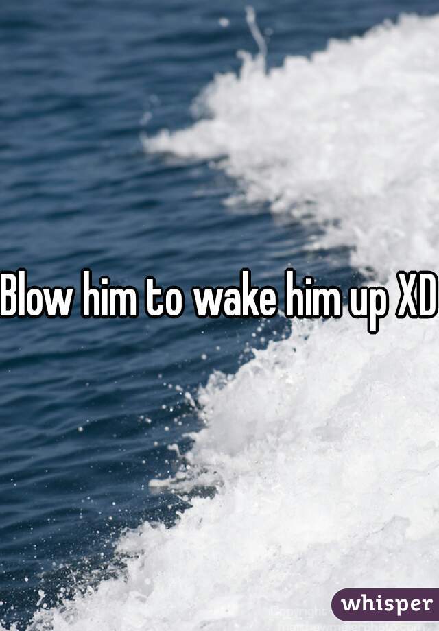 Blow him to wake him up XD