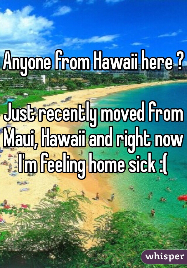 Anyone from Hawaii here ? 

Just recently moved from Maui, Hawaii and right now I'm feeling home sick :( 