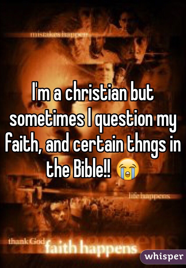 I'm a christian but sometimes I question my faith, and certain thngs in the Bible!! 😭