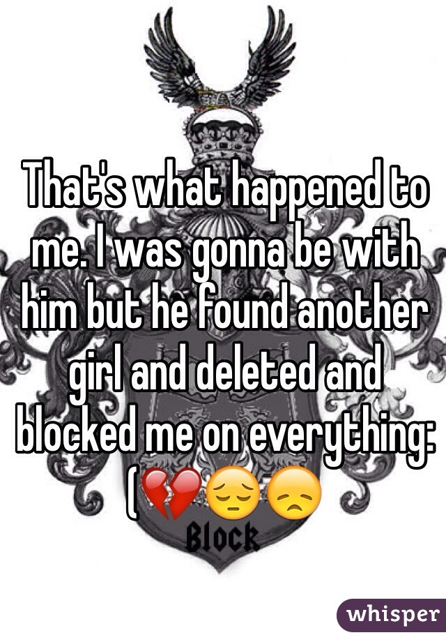 That's what happened to me. I was gonna be with him but he found another girl and deleted and blocked me on everything:(💔😔😞