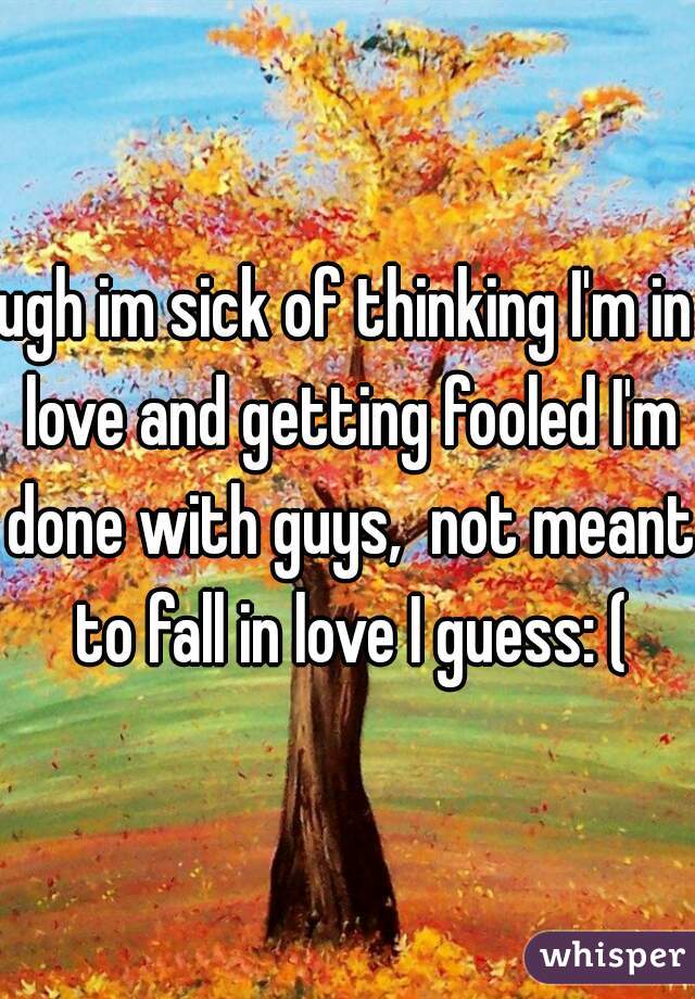ugh im sick of thinking I'm in love and getting fooled I'm done with guys,  not meant to fall in love I guess: (