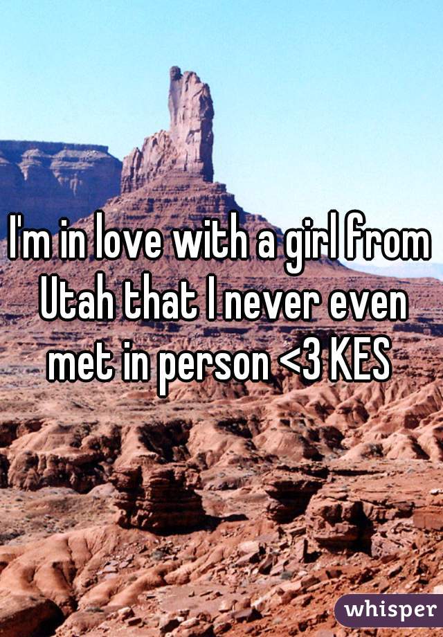 I'm in love with a girl from Utah that I never even met in person <3 KES 
