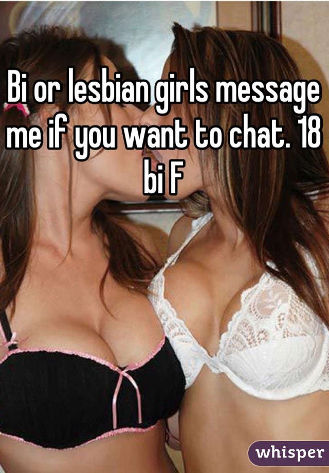 Bi or lesbian girls message me if you want to chat. 18 bi F