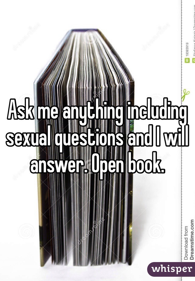 Ask me anything including sexual questions and I will answer. Open book. 