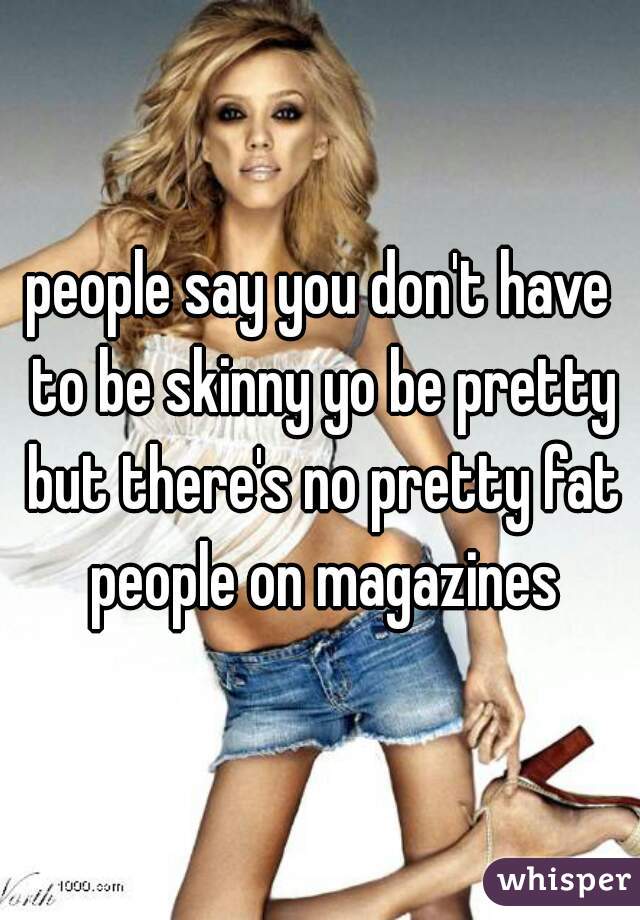 people say you don't have to be skinny yo be pretty but there's no pretty fat people on magazines