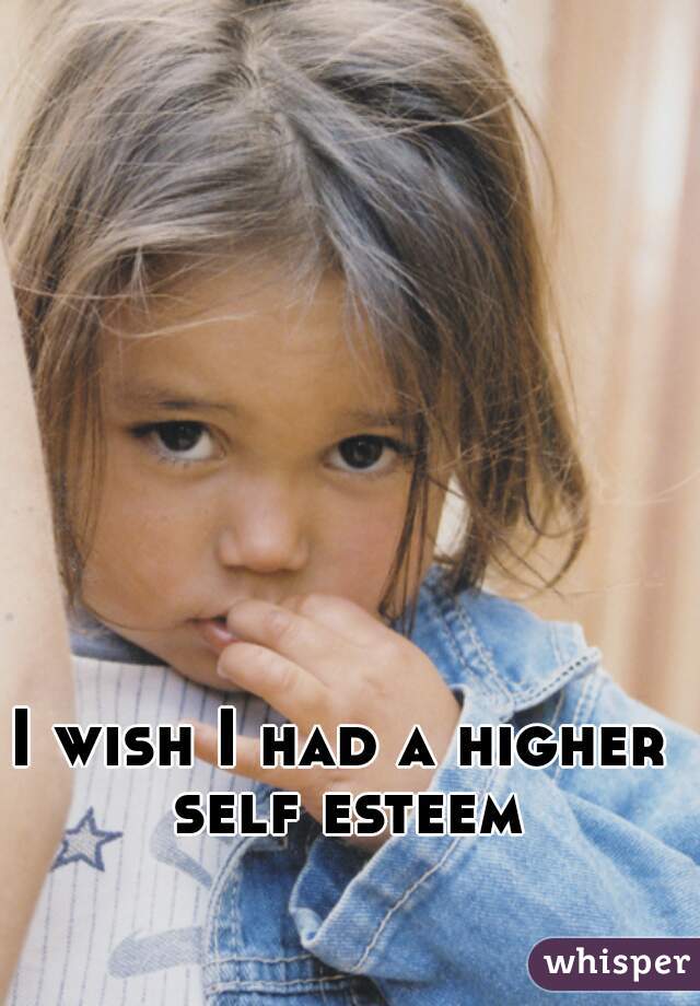 I wish I had a higher self esteem