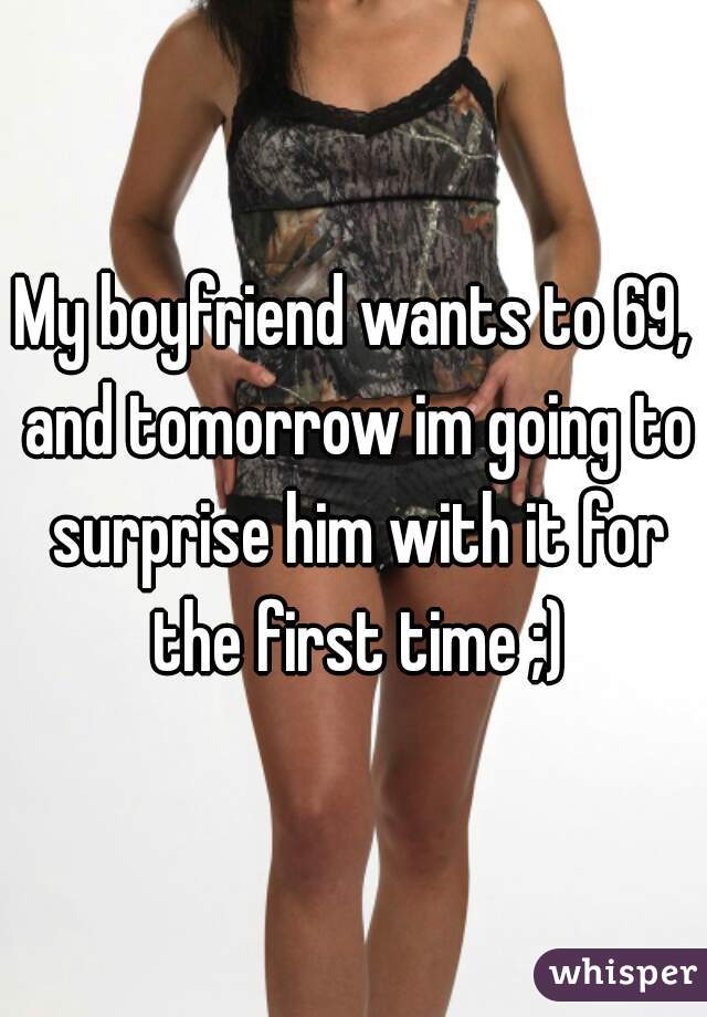 My boyfriend wants to 69, and tomorrow im going to surprise him with it for the first time ;)