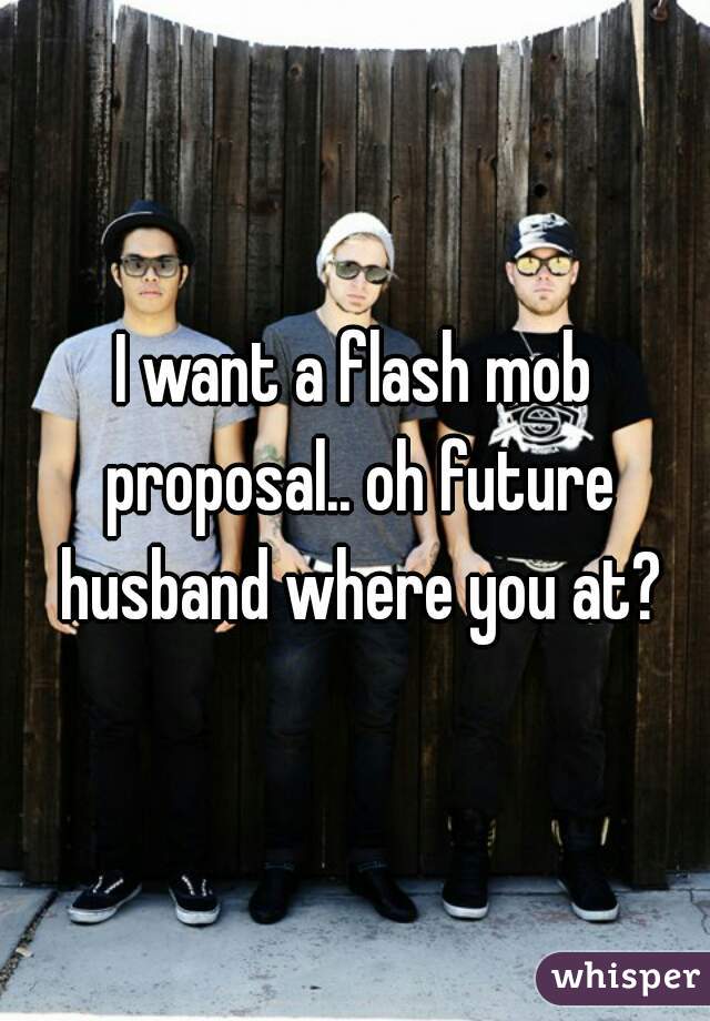 I want a flash mob proposal.. oh future husband where you at?