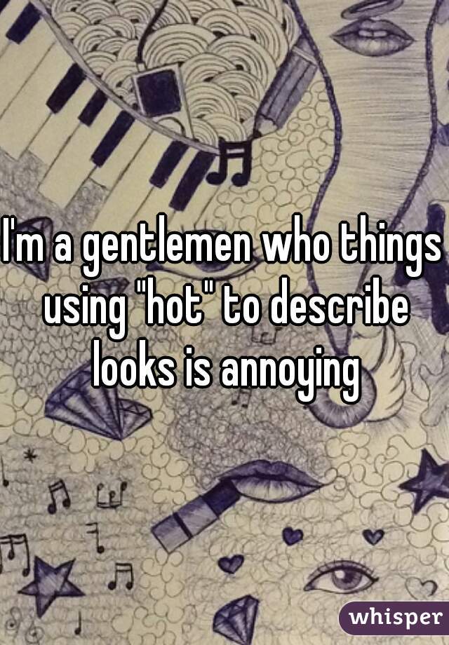 I'm a gentlemen who things using "hot" to describe looks is annoying