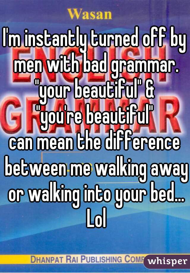 I'm instantly turned off by men with bad grammar.
"your beautiful" &
"you're beautiful"
can mean the difference between me walking away or walking into your bed... Lol