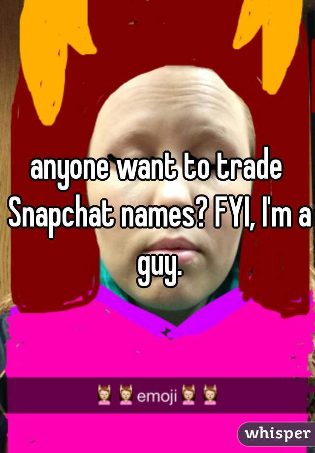 anyone want to trade Snapchat names? FYI, I'm a guy.