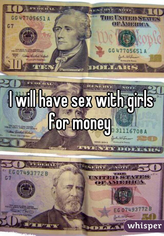 I will have sex with girls for money  