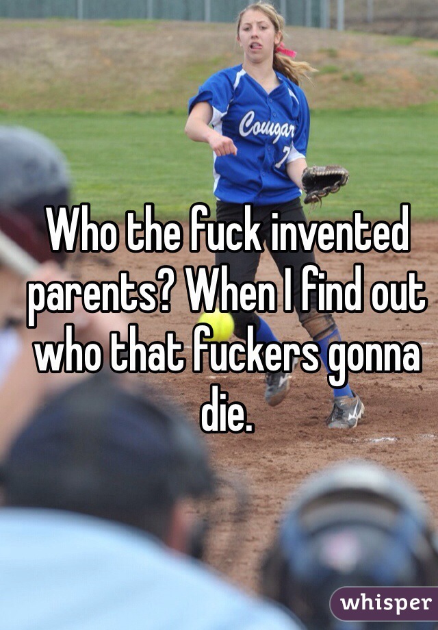 Who the fuck invented parents? When I find out who that fuckers gonna die.