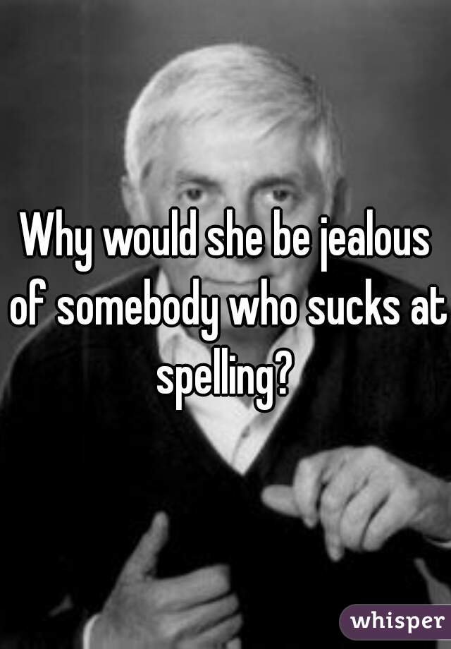Why would she be jealous of somebody who sucks at spelling? 