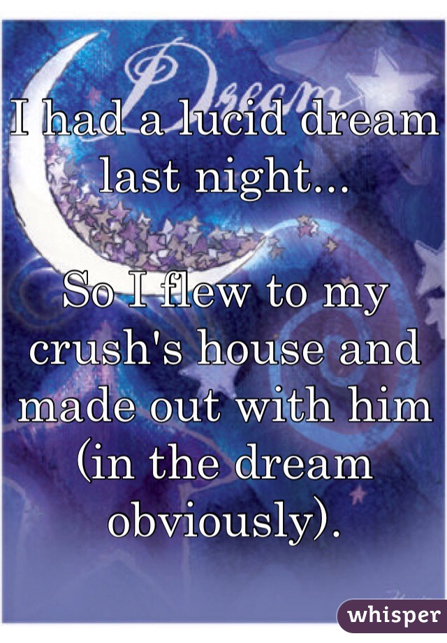I had a lucid dream last night...

So I flew to my crush's house and made out with him (in the dream obviously). 