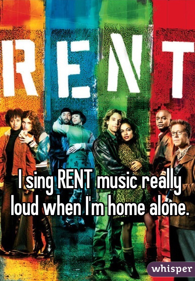 I sing RENT music really loud when I'm home alone.

