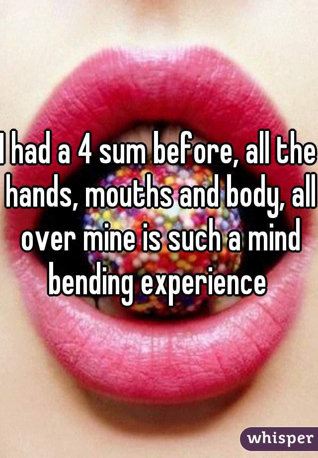 I had a 4 sum before, all the hands, mouths and body, all over mine is such a mind bending experience 