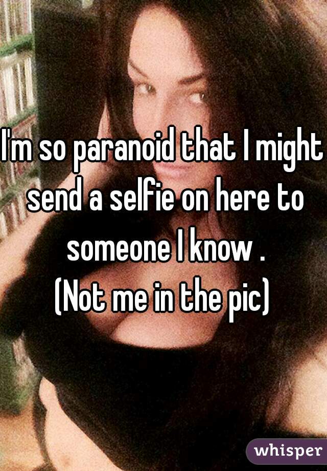 I'm so paranoid that I might send a selfie on here to someone I know .
(Not me in the pic)