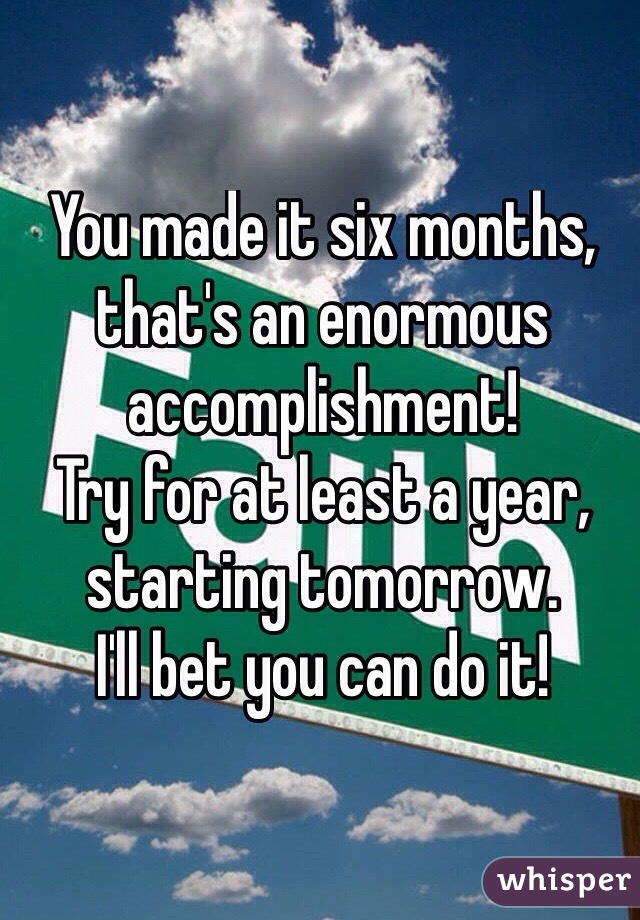 You made it six months, that's an enormous accomplishment!
Try for at least a year, starting tomorrow. 
I'll bet you can do it! 
