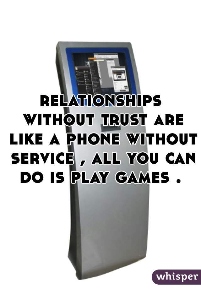 relationships without trust are like a phone without service , all you can do is play games . 