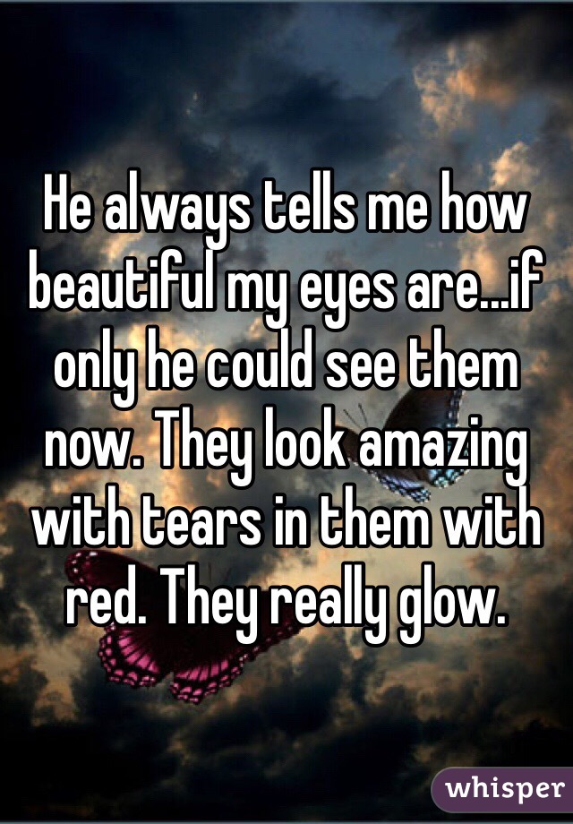 He always tells me how beautiful my eyes are...if only he could see them now. They look amazing with tears in them with red. They really glow. 