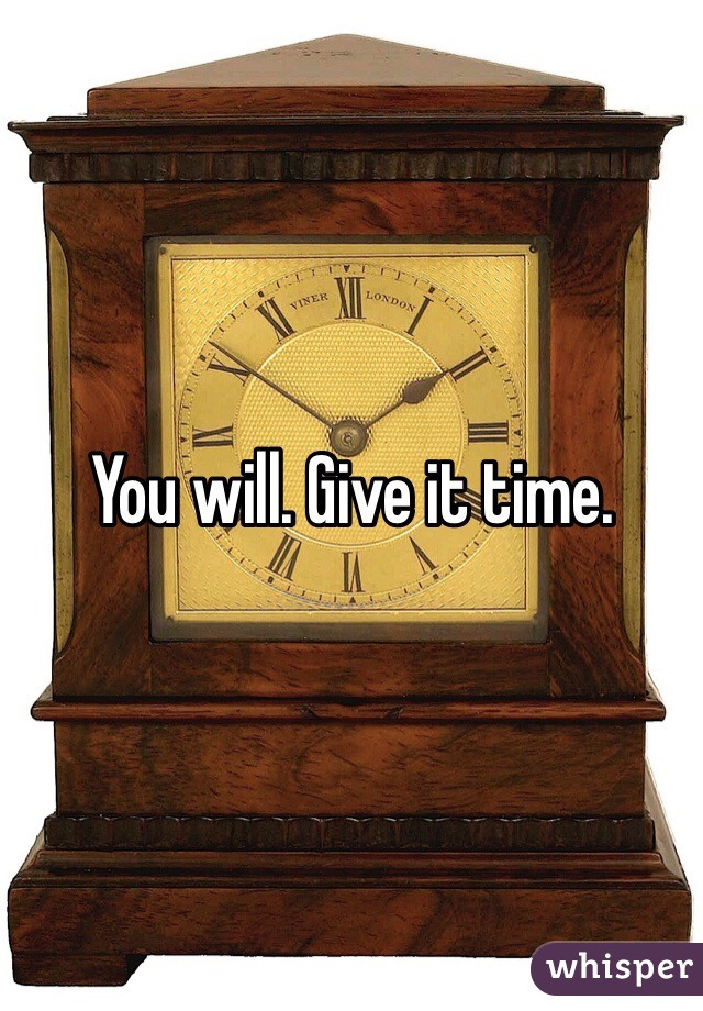 You will. Give it time.