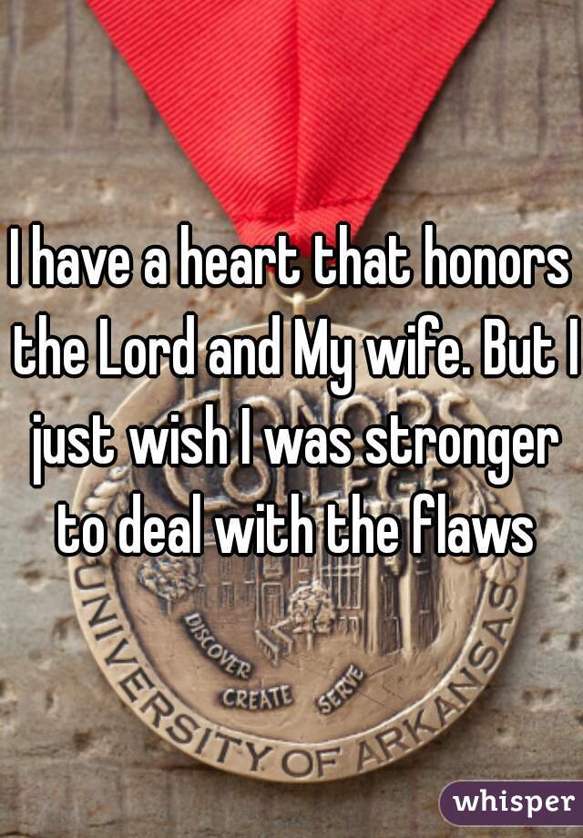 I have a heart that honors the Lord and My wife. But I just wish I was stronger to deal with the flaws