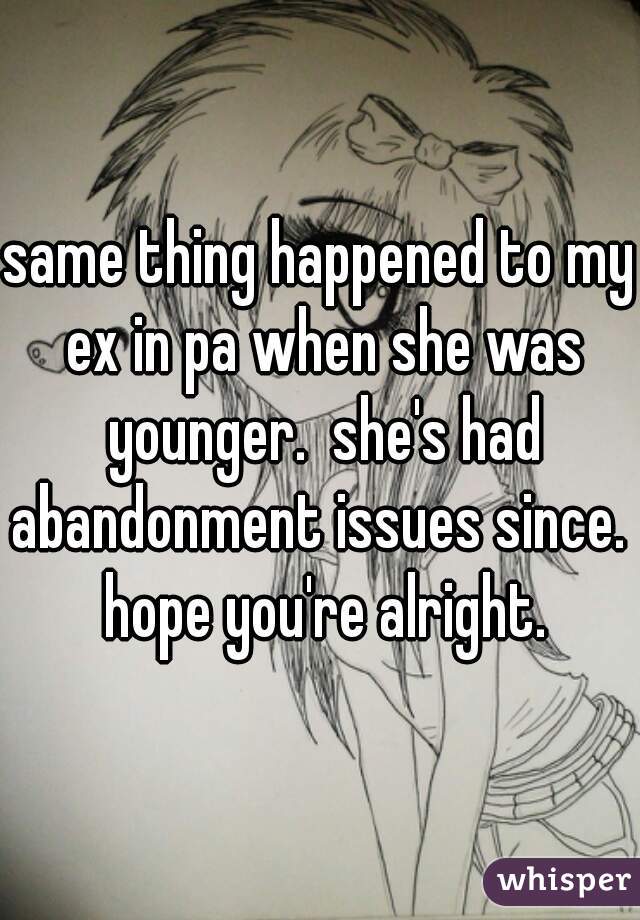 same thing happened to my ex in pa when she was younger.  she's had abandonment issues since.  hope you're alright.
