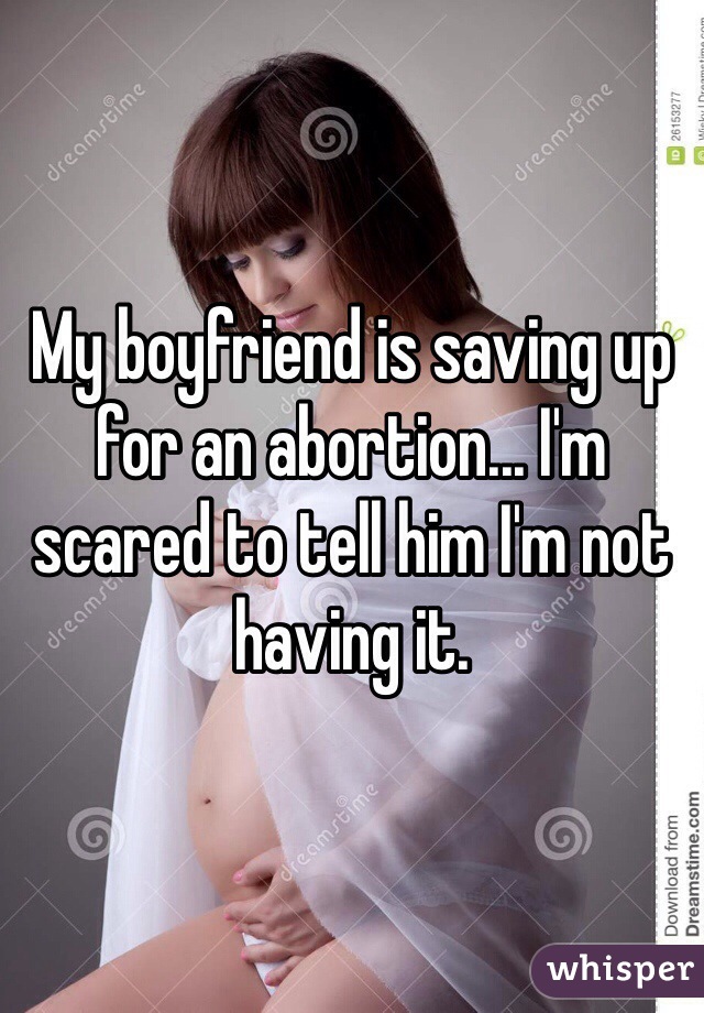 My boyfriend is saving up for an abortion... I'm scared to tell him I'm not having it.