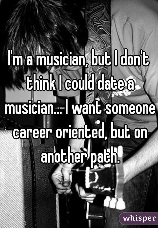 I'm a musician, but I don't think I could date a musician... I want someone career oriented, but on another path.