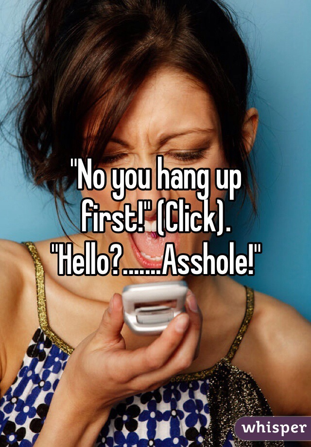 "No you hang up first!" (Click). "Hello?.......Asshole!"
