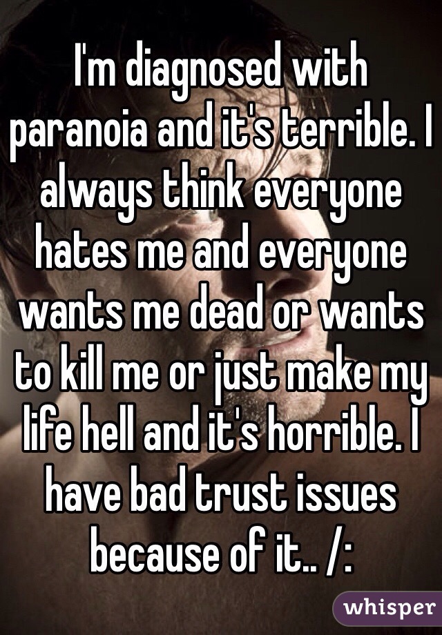 I'm diagnosed with paranoia and it's terrible. I always think everyone hates me and everyone wants me dead or wants to kill me or just make my life hell and it's horrible. I have bad trust issues because of it.. /: 