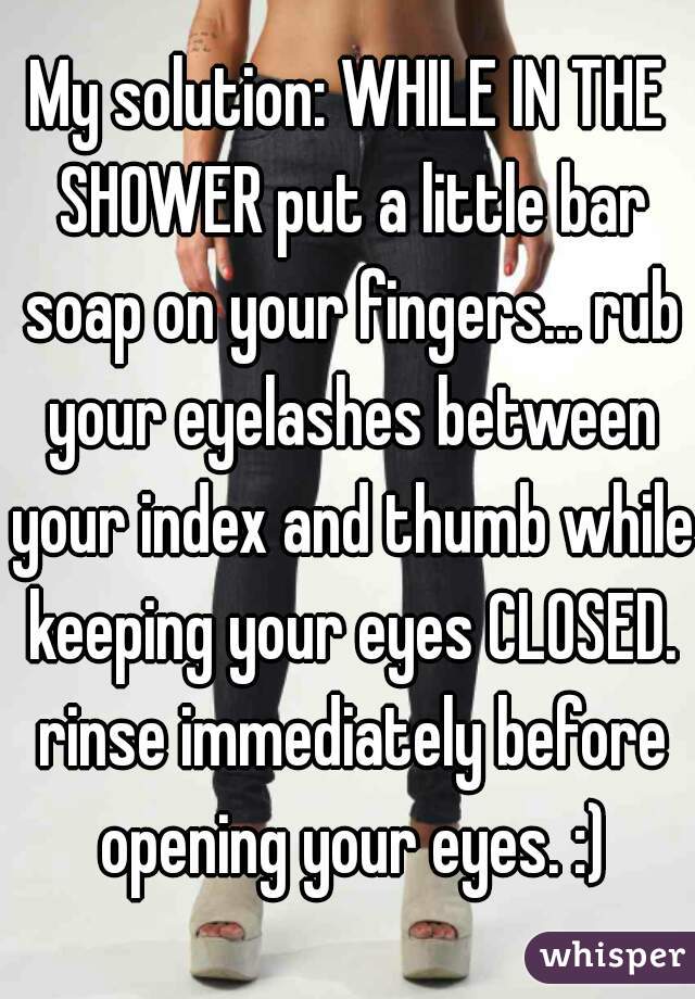 My solution: WHILE IN THE SHOWER put a little bar soap on your fingers... rub your eyelashes between your index and thumb while keeping your eyes CLOSED. rinse immediately before opening your eyes. :)
