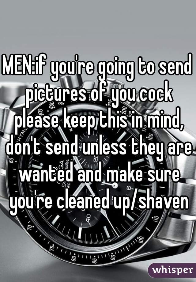 MEN:if you're going to send pictures of you cock please keep this in mind, don't send unless they are wanted and make sure you're cleaned up/shaven
