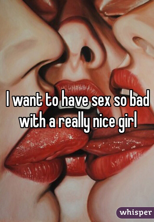 I want to have sex so bad with a really nice girl 